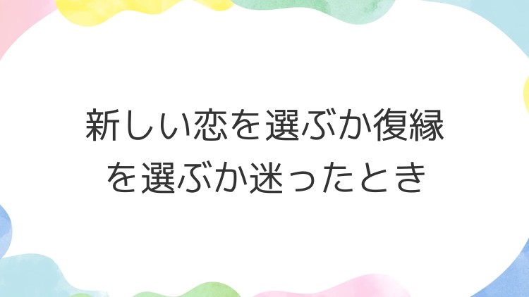 新しい恋を選ぶか復縁を選ぶか迷ったとき