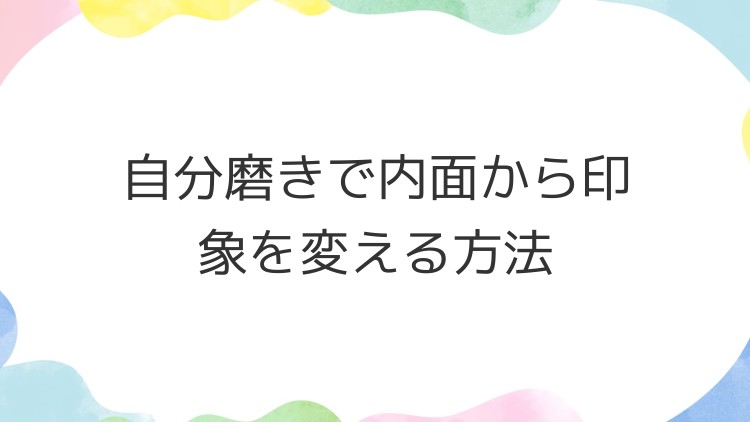 自分磨きで内面から印象を変える方法